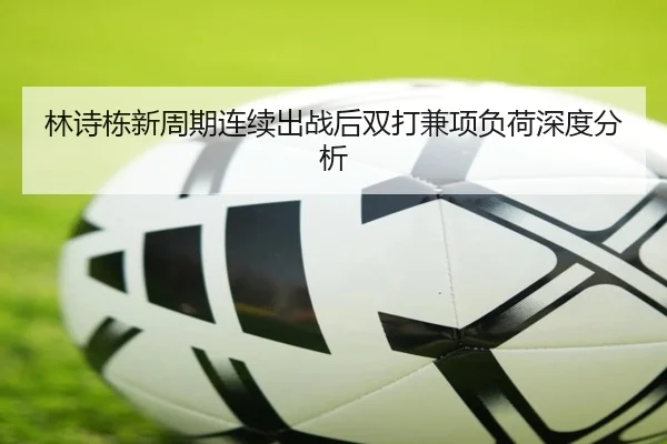 林诗栋新周期连续出战后双打兼项负荷深度分析